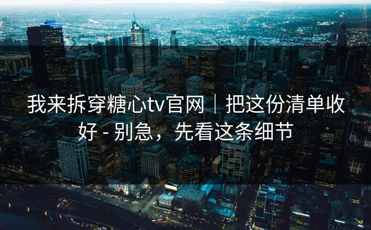 我来拆穿糖心tv官网｜把这份清单收好 - 别急，先看这条细节