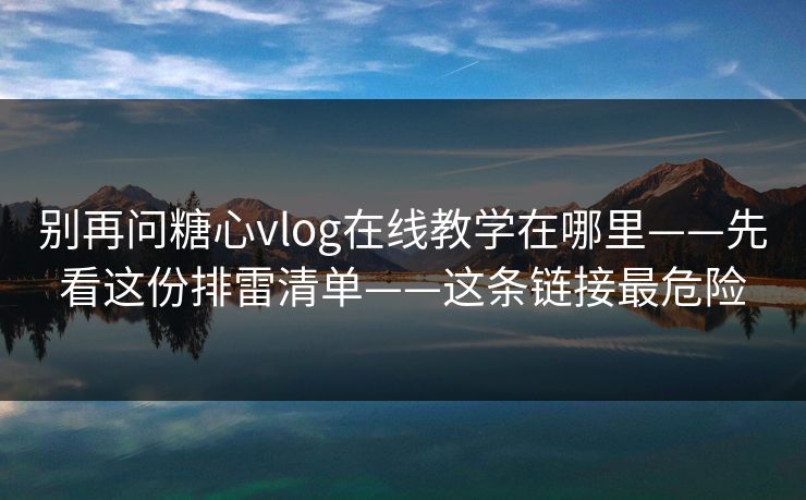 别再问糖心vlog在线教学在哪里——先看这份排雷清单——这条链接最危险