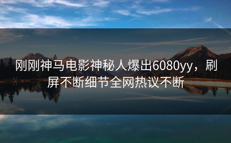 刚刚神马电影神秘人爆出6080yy,刷屏不断细节全网热议不断 刚刚神马电影神秘人爆出6080yy,刷屏不断细节全网热议不断