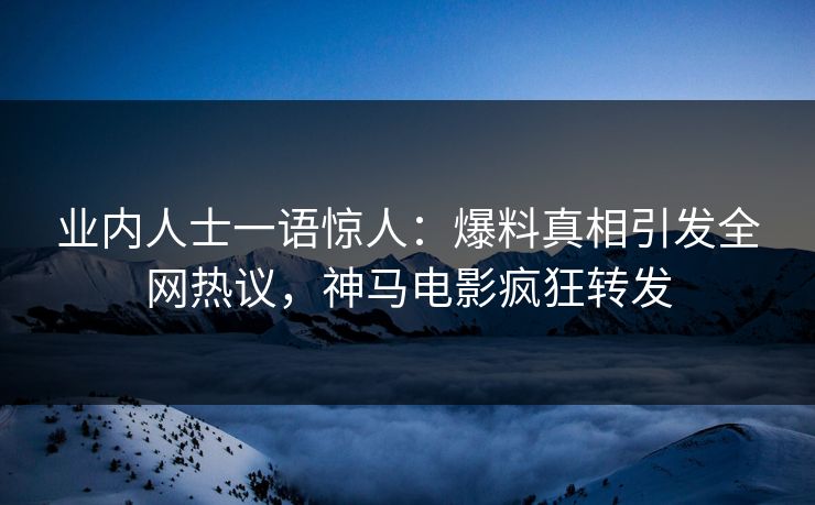 业内人士一语惊人：爆料真相引发全网热议，神马电影疯狂转发