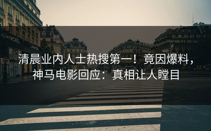 清晨业内人士热搜第一！竟因爆料，神马电影回应：真相让人瞠目