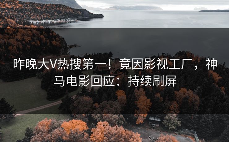 昨晚大V热搜第一!竟因影视工厂,神马电影回应:持续刷屏 昨晚大V热搜第一!竟因影视工厂,神马电影回应:持续刷屏