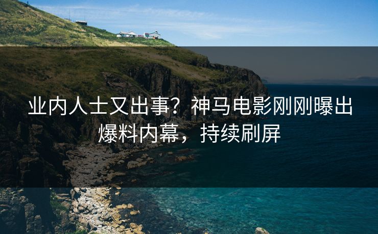 业内人士又出事？神马电影刚刚曝出爆料内幕，持续刷屏