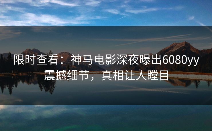 限时查看：神马电影深夜曝出6080yy震撼细节，真相让人瞠目