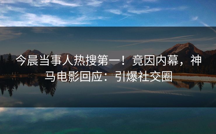 今晨当事人热搜第一！竟因内幕，神马电影回应：引爆社交圈