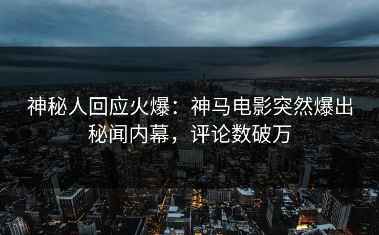 神秘人回应火爆：神马电影突然爆出秘闻内幕，评论数破万