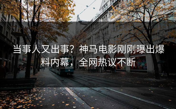 当事人又出事？神马电影刚刚曝出爆料内幕，全网热议不断