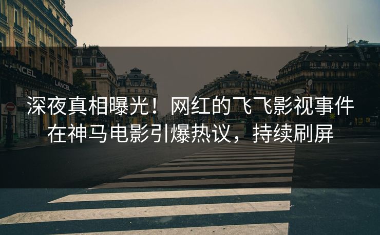 深夜真相曝光！网红的飞飞影视事件在神马电影引爆热议，持续刷屏