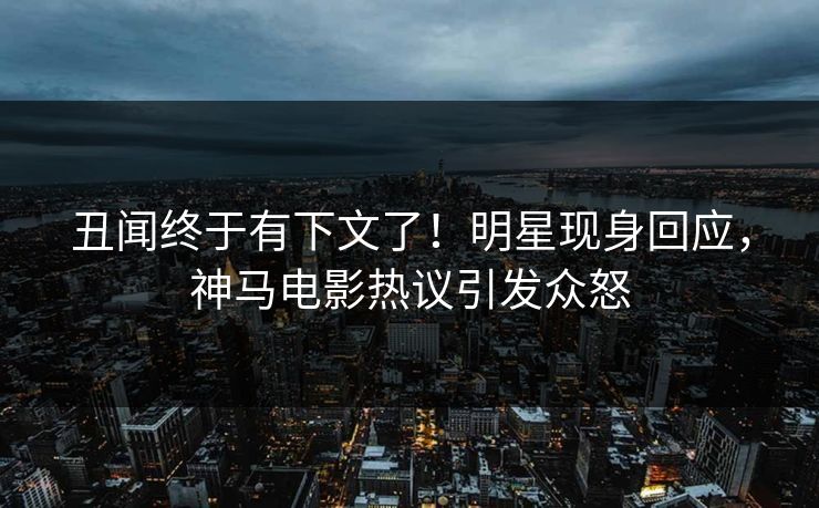 丑闻终于有下文了！明星现身回应，神马电影热议引发众怒