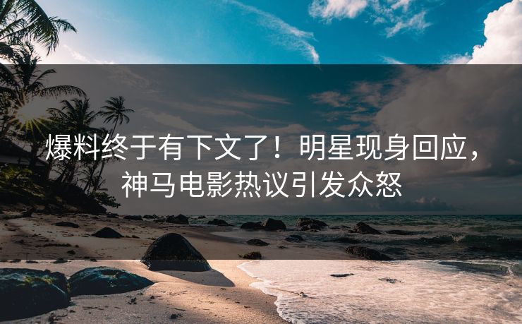 爆料终于有下文了！明星现身回应，神马电影热议引发众怒