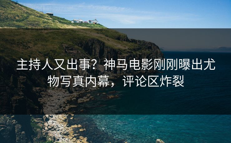 主持人又出事？神马电影刚刚曝出尤物写真内幕，评论区炸裂