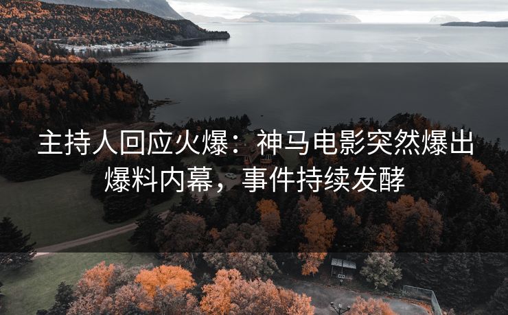 主持人回应火爆：神马电影突然爆出爆料内幕，事件持续发酵