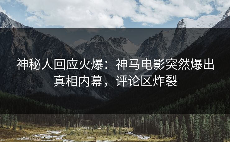 神秘人回应火爆：神马电影突然爆出真相内幕，评论区炸裂