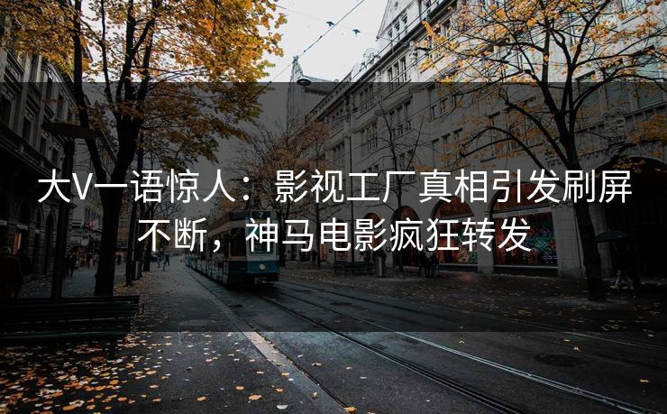 大V一语惊人：影视工厂真相引发刷屏不断，神马电影疯狂转发