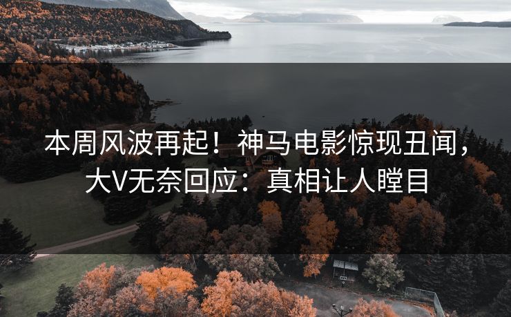 本周风波再起！神马电影惊现丑闻，大V无奈回应：真相让人瞠目