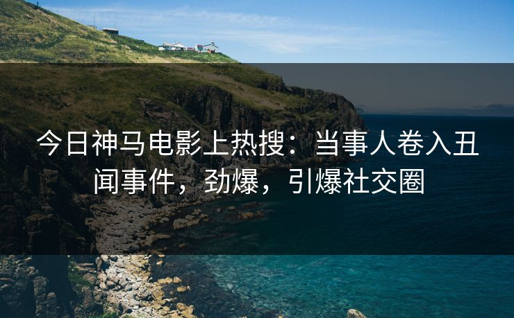 今日神马电影上热搜：当事人卷入丑闻事件，劲爆，引爆社交圈