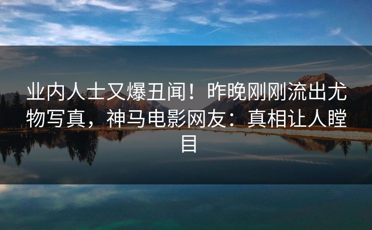 业内人士又爆丑闻！昨晚刚刚流出尤物写真，神马电影网友：真相让人瞠目