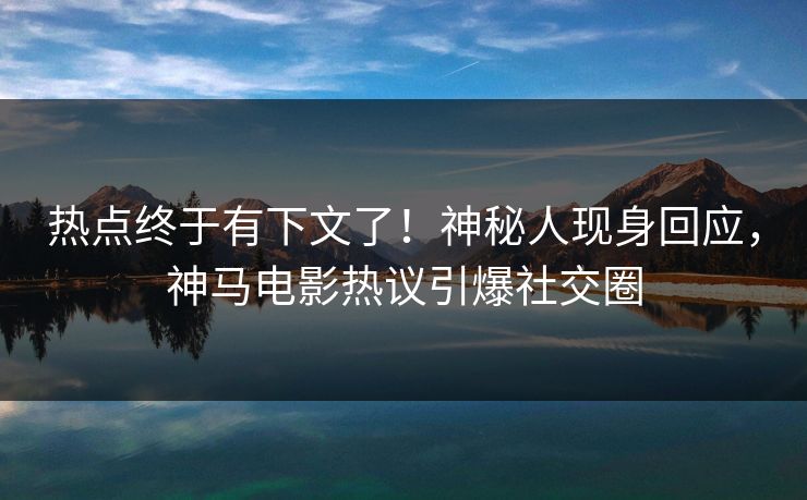 热点终于有下文了！神秘人现身回应，神马电影热议引爆社交圈