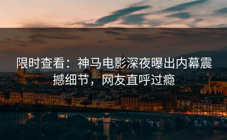 限时查看：神马电影深夜曝出内幕震撼细节，网友直呼过瘾