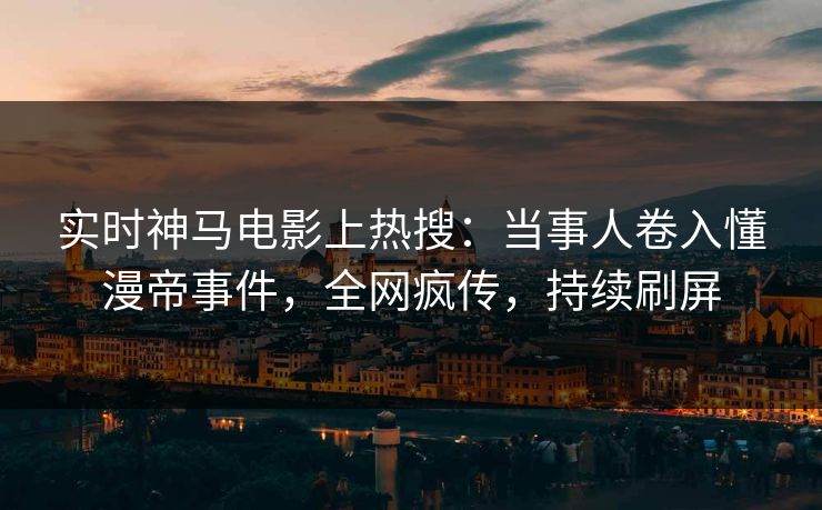实时神马电影上热搜：当事人卷入懂漫帝事件，全网疯传，持续刷屏