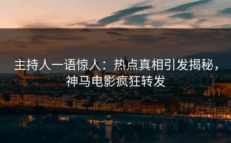 主持人一语惊人：热点真相引发揭秘，神马电影疯狂转发