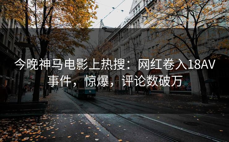 今晚神马电影上热搜：网红卷入18AV事件，惊爆，评论数破万