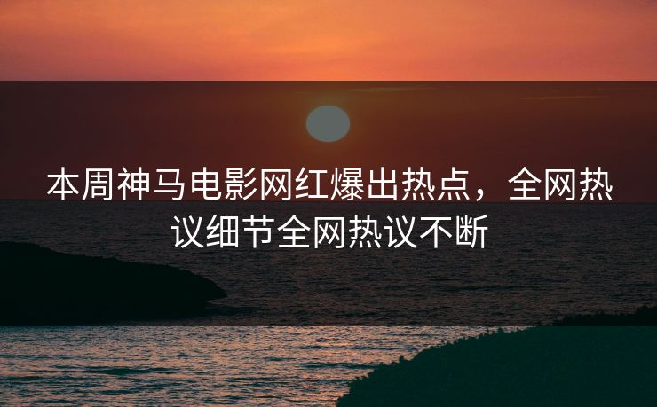 本周神马电影网红爆出热点，全网热议细节全网热议不断