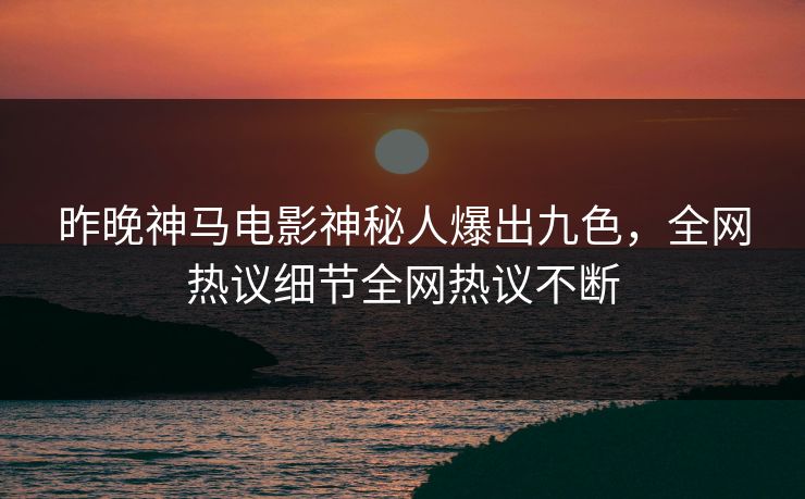 昨晚神马电影神秘人爆出九色，全网热议细节全网热议不断