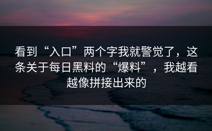 看到“入口”两个字我就警觉了，这条关于每日黑料的“爆料”，我越看越像拼接出来的