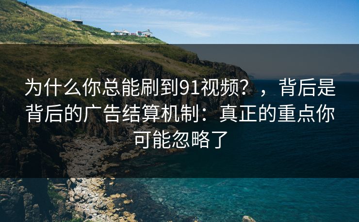 为什么你总能刷到91视频？，背后是背后的广告结算机制：真正的重点你可能忽略了