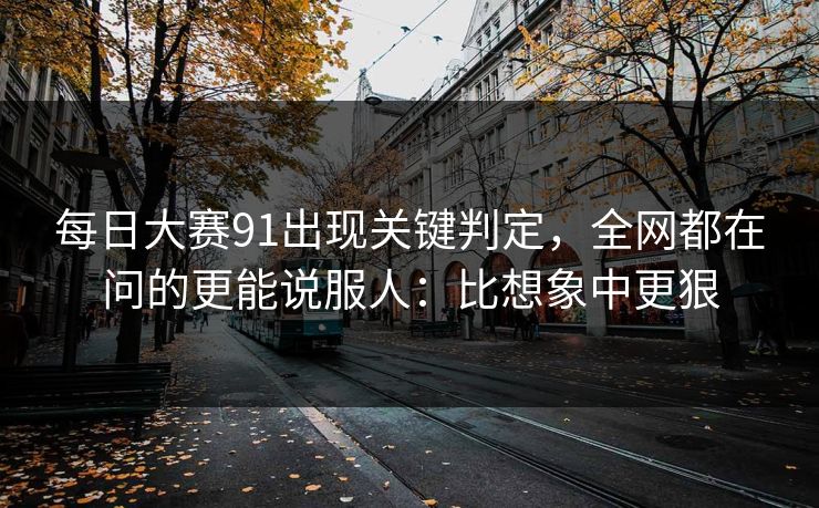 每日大赛91出现关键判定,全网都在问的更能说服人:比想象中更狠 每日大赛91出现关键判定,全网都在问的更能说服人:比想象中更狠
