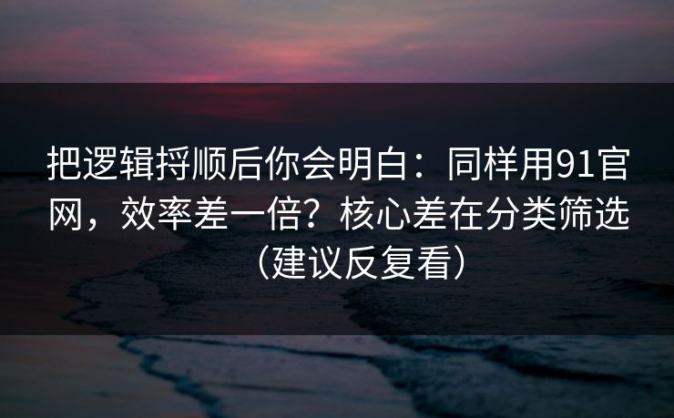 把逻辑捋顺后你会明白：同样用91官网，效率差一倍？核心差在分类筛选（建议反复看）