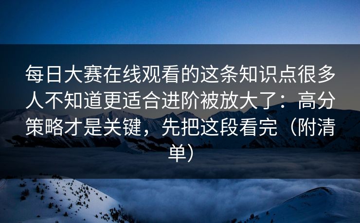 每日大赛在线观看的这条知识点很多人不知道更适合进阶被放大了：高分策略才是关键，先把这段看完（附清单）