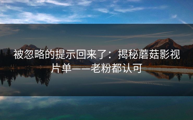 被忽略的提示回来了：揭秘蘑菇影视片单——老粉都认可