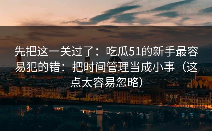 先把这一关过了：吃瓜51的新手最容易犯的错：把时间管理当成小事（这点太容易忽略）