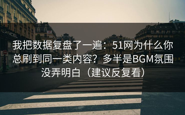 我把数据复盘了一遍：51网为什么你总刷到同一类内容？多半是BGM氛围没弄明白（建议反复看）