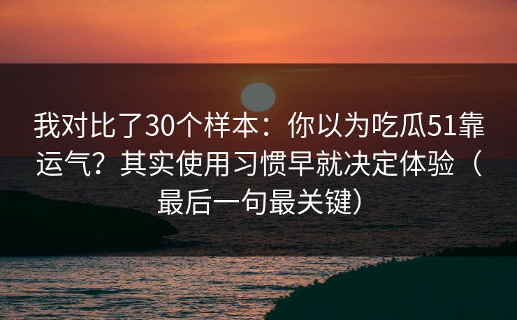 我对比了30个样本：你以为吃瓜51靠运气？其实使用习惯早就决定体验（最后一句最关键）