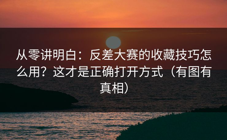 从零讲明白：反差大赛的收藏技巧怎么用？这才是正确打开方式（有图有真相）