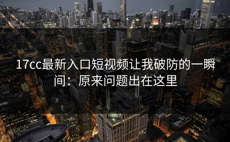 17cc最新入口短视频让我破防的一瞬间：原来问题出在这里