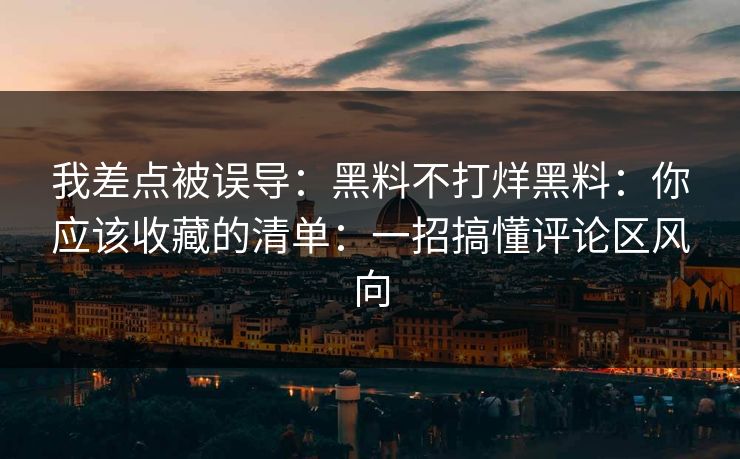 我差点被误导：黑料不打烊黑料：你应该收藏的清单：一招搞懂评论区风向