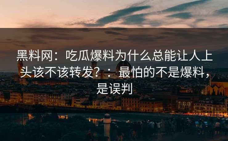 黑料网:吃瓜爆料为什么总能让人上头该不该转发?:最怕的不是爆料,是误判 黑料网:吃瓜爆料为什么总能让人上头该不该转发?:最怕的不是爆料,是误判