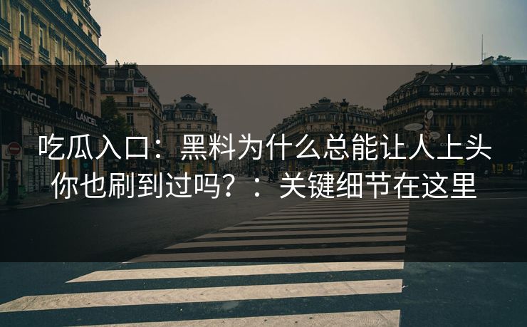 吃瓜入口：黑料为什么总能让人上头你也刷到过吗？：关键细节在这里