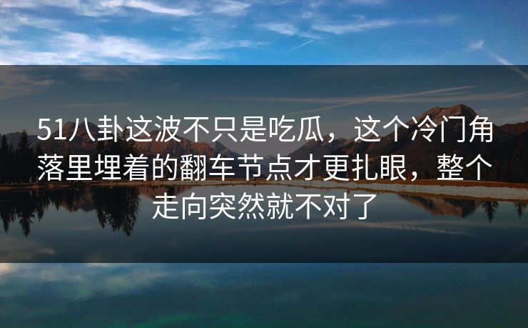 51八卦这波不只是吃瓜，这个冷门角落里埋着的翻车节点才更扎眼，整个走向突然就不对了