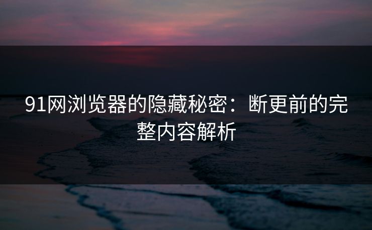 91网浏览器的隐藏秘密：断更前的完整内容解析