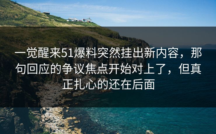一觉醒来51爆料突然挂出新内容，那句回应的争议焦点开始对上了，但真正扎心的还在后面